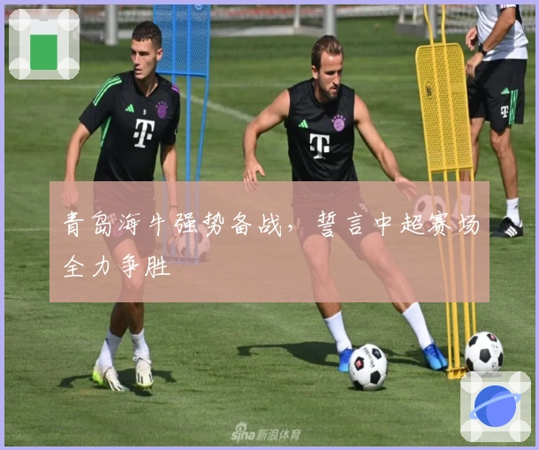 青岛海牛强势备战，誓言中超赛场全力争胜