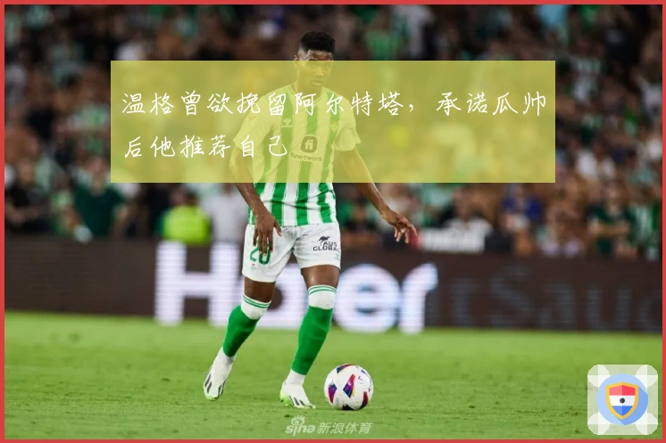 温格曾欲挽留阿尔特塔，承诺瓜帅后他推荐自己