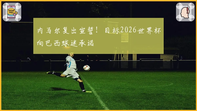 内马尔复出宣誓！目标2026世界杯向巴西球迷承诺