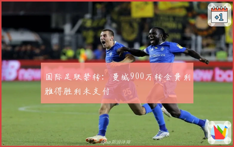 国际足联禁转：曼城900万转会费利雅得胜利未支付