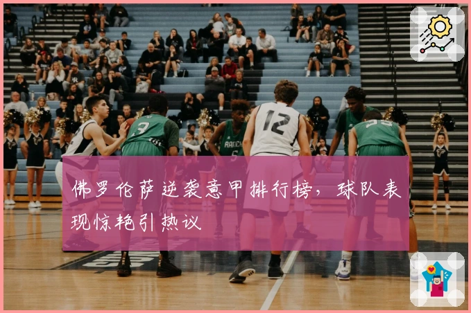 佛罗伦萨逆袭意甲排行榜，球队表现惊艳引热议