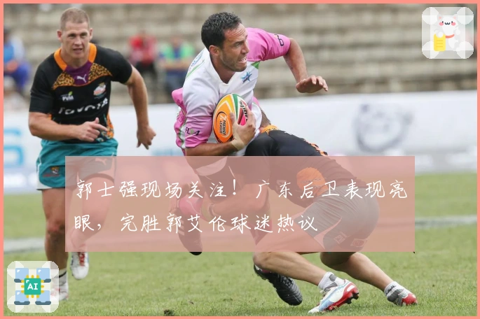 郭士强现场关注！广东后卫表现亮眼，完胜郭艾伦球迷热议