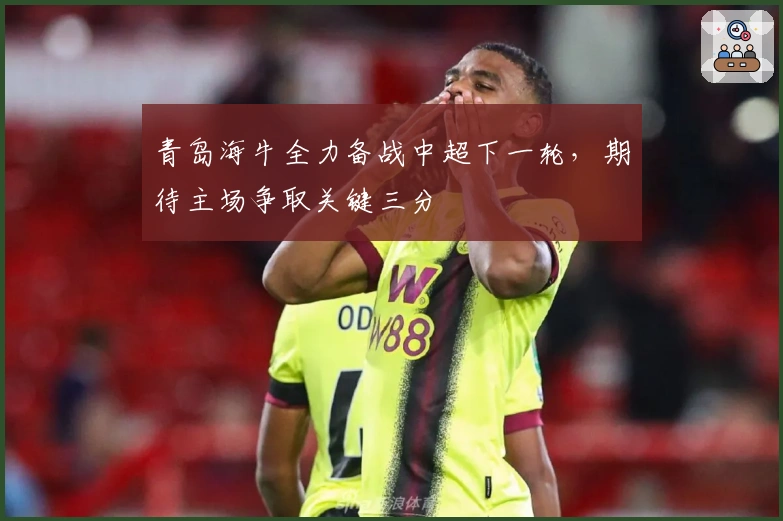 青岛海牛全力备战中超下一轮，期待主场争取关键三分