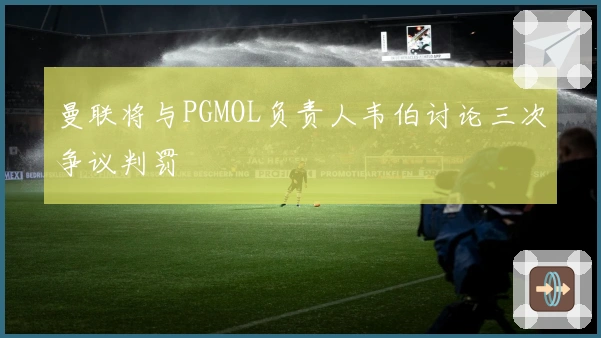 曼联将与PGMOL负责人韦伯讨论三次争议判罚