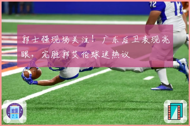 郭士强现场关注！广东后卫表现亮眼，完胜郭艾伦球迷热议