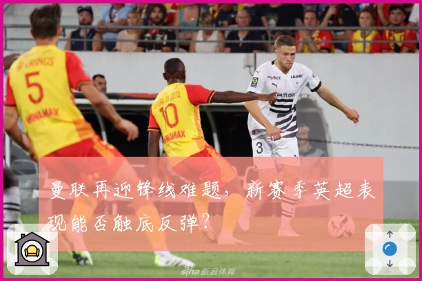 曼联再迎锋线难题，新赛季英超表现能否触底反弹？