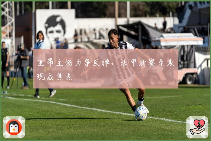 里昂主场力争反弹，法甲新赛季表现成焦点