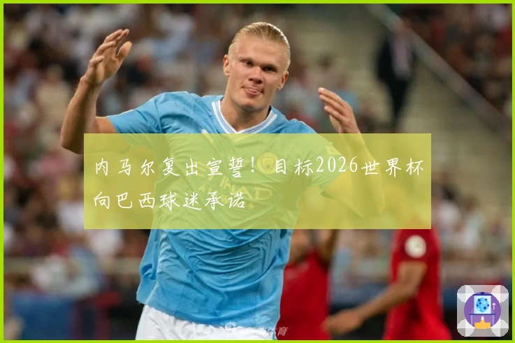 内马尔复出宣誓!目标2026世界杯向巴西球迷承诺