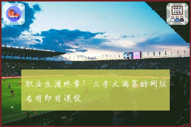 职业生涯终章！三夺大满贯的网坛名将即将退役