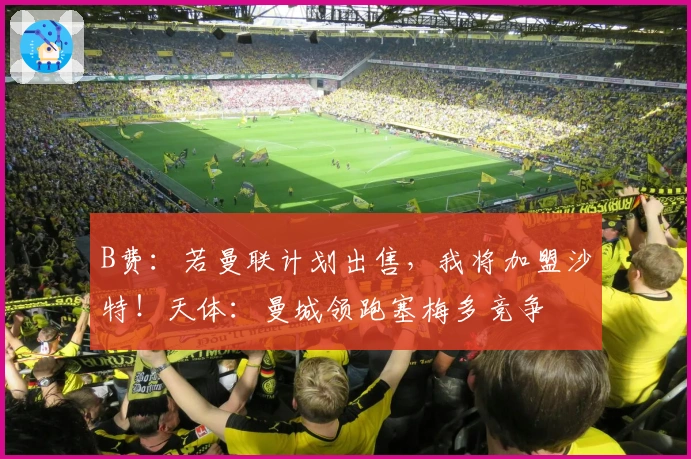 B费：若曼联计划出售，我将加盟沙特！天体：曼城领跑塞梅多竞争