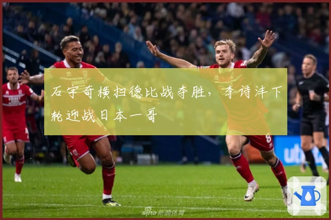 石宇奇横扫德比战夺胜，李诗沣下轮迎战日本一哥