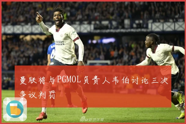 曼联将与PGMOL负责人韦伯讨论三次争议判罚