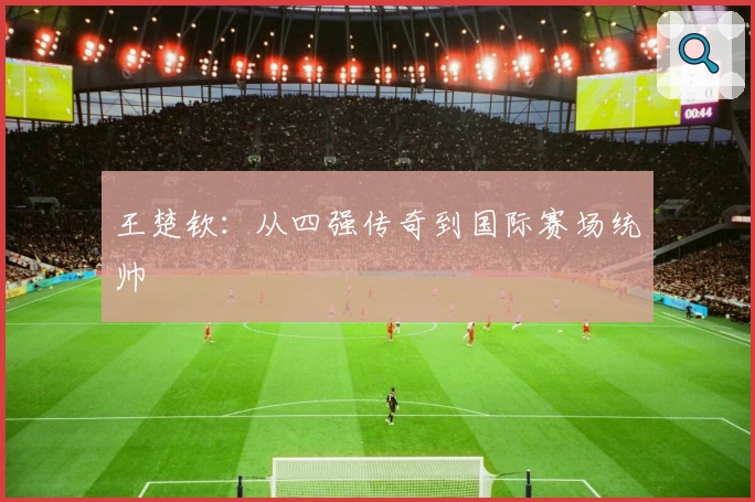王楚钦：从四强传奇到国际赛场统帅