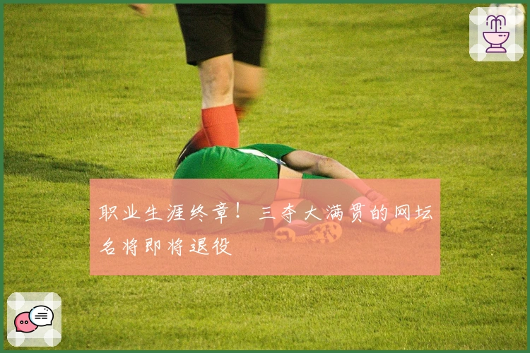 职业生涯终章！三夺大满贯的网坛名将即将退役