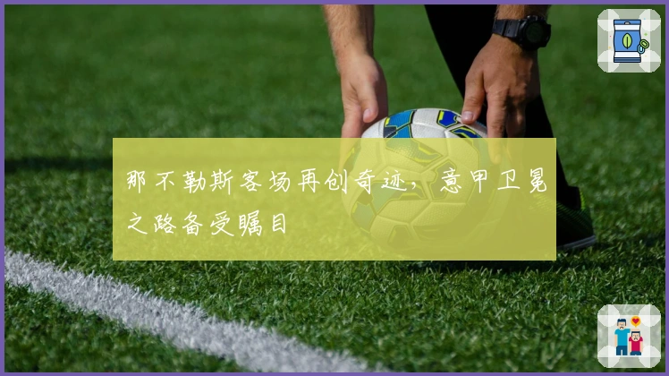 那不勒斯客场再创奇迹，意甲卫冕之路备受瞩目