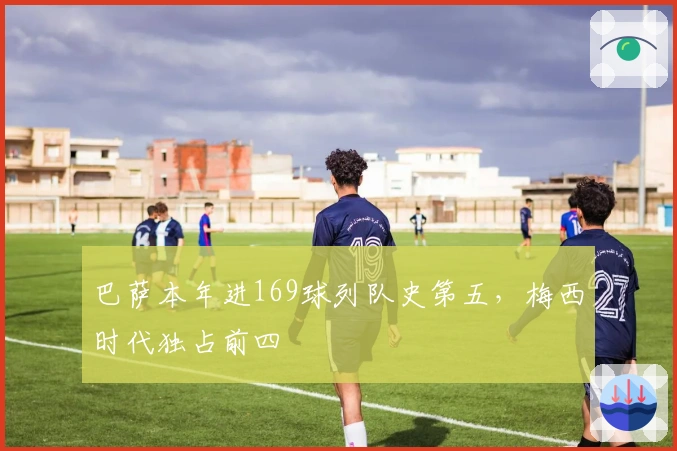 巴萨本年进169球列队史第五，梅西时代独占前四